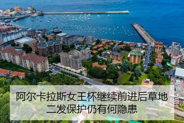 阿尔卡拉斯女王杯继续前进后草地二发保护仍有何隐患