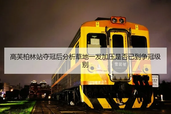 高芙柏林站夺冠后分析草地一发加压是否已到争冠级别