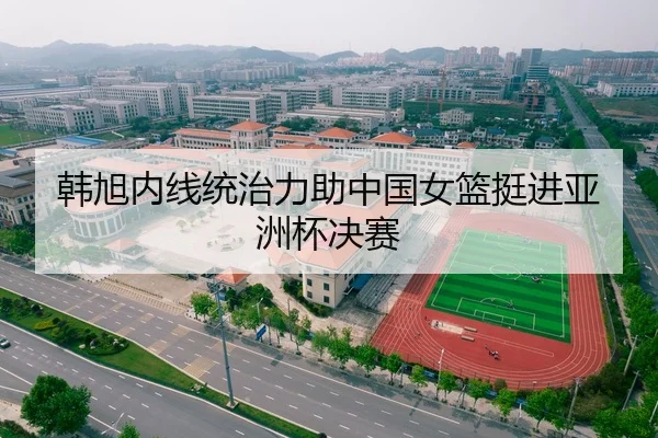 韩旭内线统治力助中国女篮挺进亚洲杯决赛