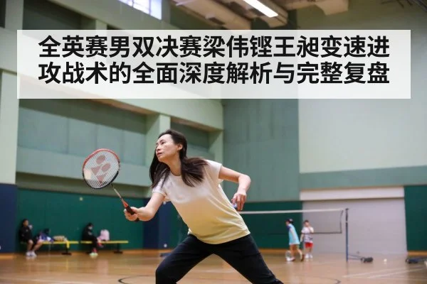 全英赛男双决赛梁伟铿王昶变速进攻战术的全面深度解析与完整复盘