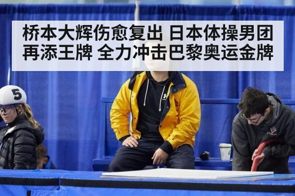 桥本大辉伤愈复出 日本体操男团再添王牌 全力冲击巴黎奥运金牌