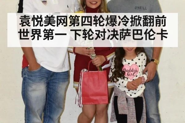 袁悦美网第四轮爆冷掀翻前世界第一 下轮对决萨巴伦卡